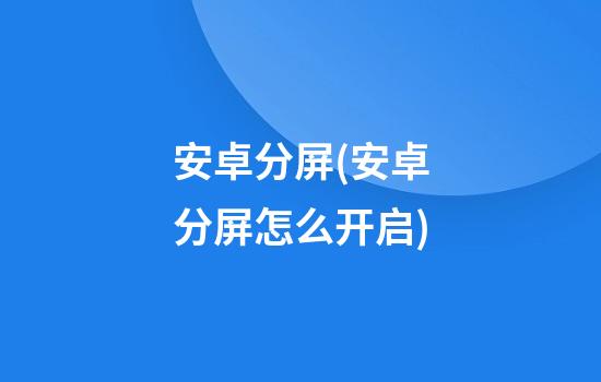 安卓分屏(安卓分屏怎么开启)