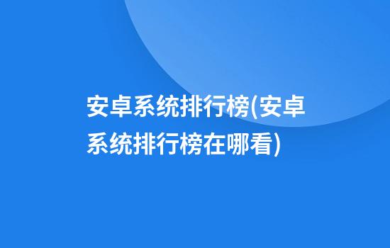 安卓系统排行榜(安卓系统排行榜在哪看)