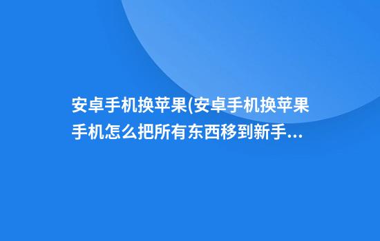 安卓手机换苹果(安卓手机换苹果手机怎么把所有东西移到新手机)