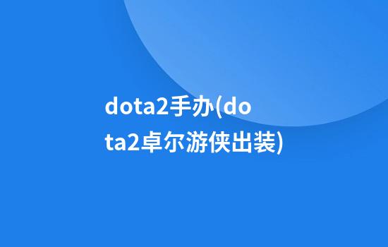 dota2手办(dota2卓尔游侠出装)