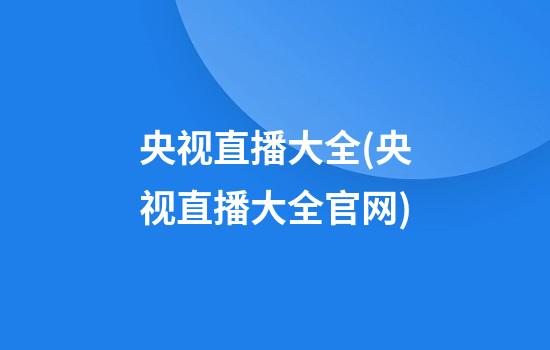 央视直播大全(央视直播大全官网)