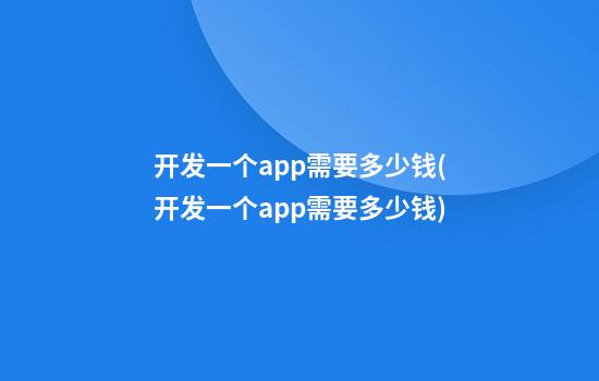 开发一个app需要多少钱(开发一个app需要多少钱)