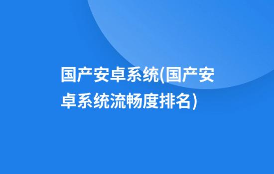 国产安卓系统(国产安卓系统流畅度排名)