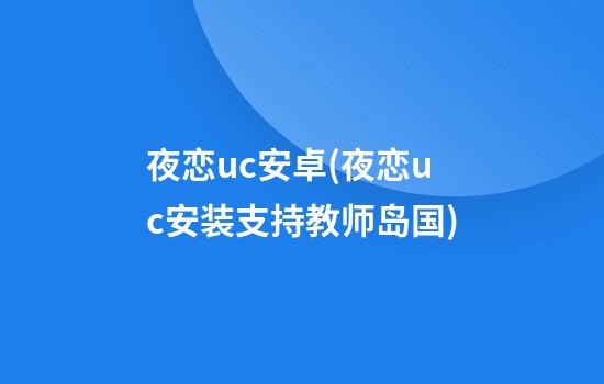 夜恋uc安卓(夜恋uc安装支持教师岛国)