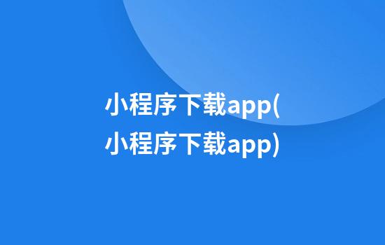 小程序下载app(小程序下载app)