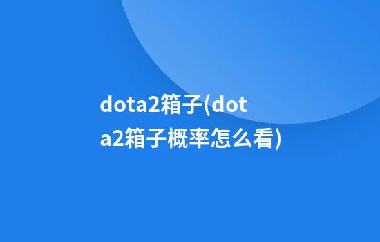 dota2箱子(dota2箱子概率怎么看)