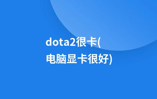 dota2很卡(电脑显卡很好)