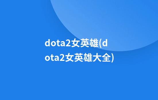 dota2女英雄(dota2女英雄大全)