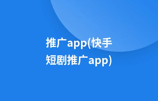 推广app(快手短剧推广app)