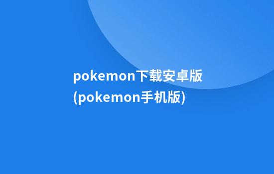 pokemon下载安卓版(pokemon手机版)