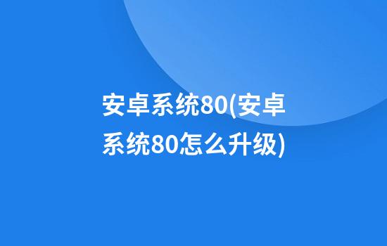 安卓系统8.0(安卓系统8.0怎么升级)