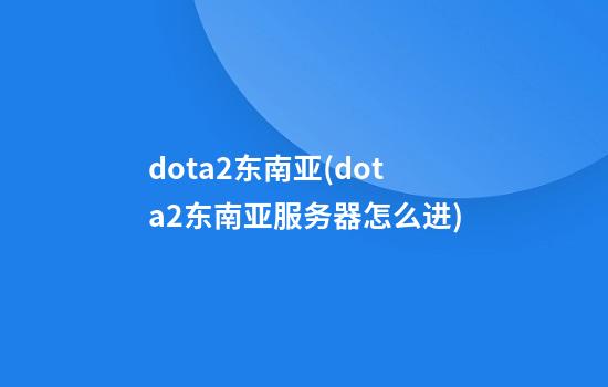 dota2东南亚(dota2东南亚服务器怎么进)