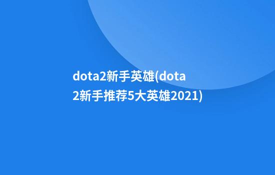 dota2新手英雄(dota2新手推荐5大英雄2021)