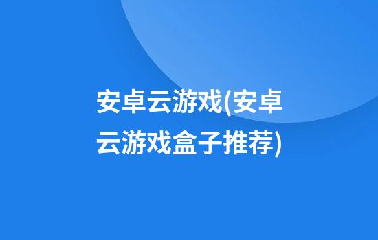 安卓云游戏(安卓云游戏盒子推荐)