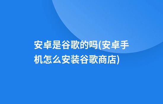 安卓是谷歌的吗(安卓手机怎么安装谷歌商店)