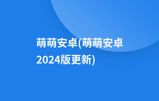 萌萌安卓(萌萌安卓2024版更新)