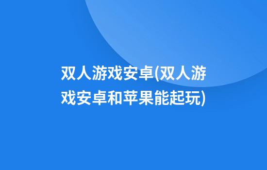 双人游戏安卓(双人游戏安卓和苹果能起玩)