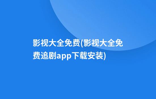 影视大全免费(影视大全免费追剧app下载安装)