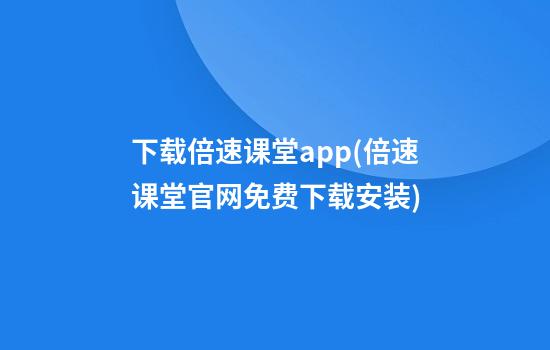 下载倍速课堂app(倍速课堂官网免费下载安装)