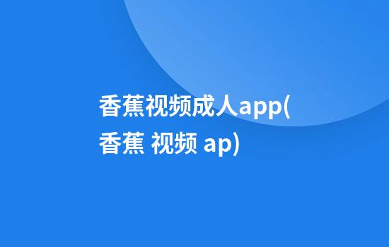 香蕉视频成人app(香蕉 视频 ap)