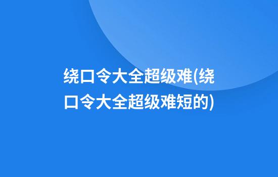 绕口令大全超级难(绕口令大全超级难短的)