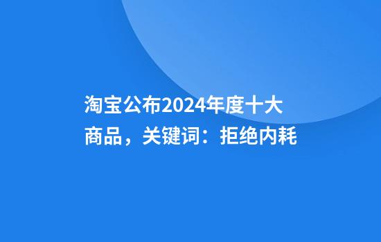 淘宝公布2024年度十大商品，关键词：拒绝内耗