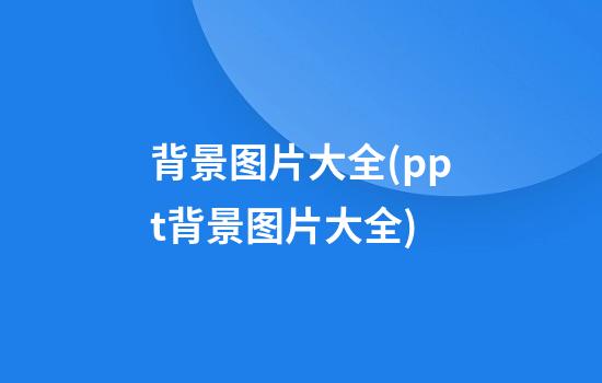 背景图片大全(ppt背景图片大全)