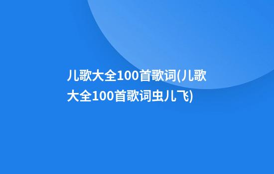 儿歌大全100首歌词(儿歌大全100首歌词虫儿飞)