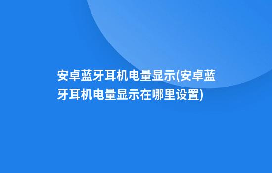 安卓蓝牙耳机电量显示(安卓蓝牙耳机电量显示在哪里设置)