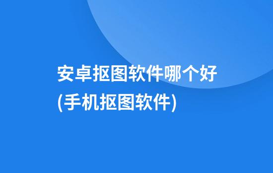 安卓抠图软件哪个好(手机抠图软件)