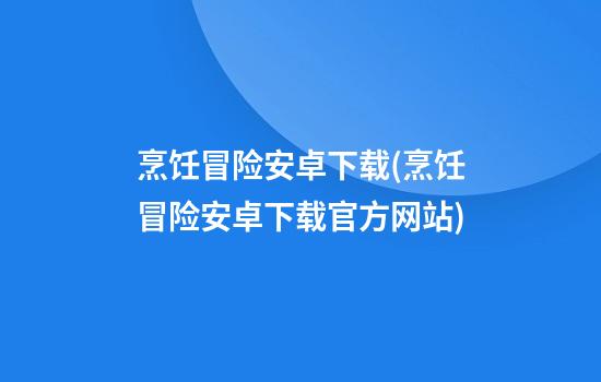 烹饪冒险安卓下载(烹饪冒险安卓下载官方网站)