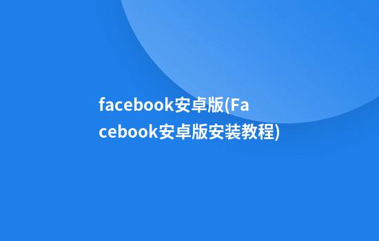 facebook安卓版(Facebook安卓版安装教程)