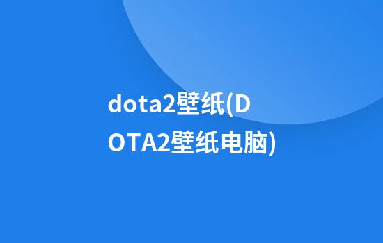 dota2壁纸(DOTA2壁纸电脑)