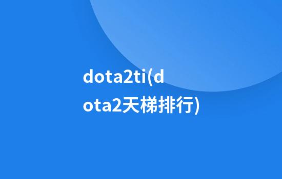 dota2ti(dota2天梯排行)