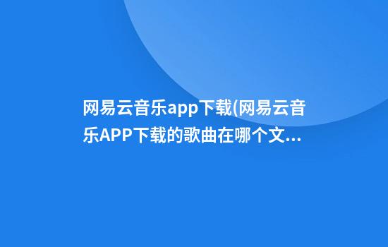 网易云音乐app下载(网易云音乐APP下载的歌曲在哪个文件夹)