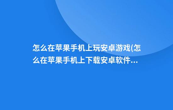 怎么在苹果手机上玩安卓游戏(怎么在苹果手机上下载安卓软件)