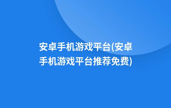 安卓手机游戏平台(安卓手机游戏平台推荐免费)