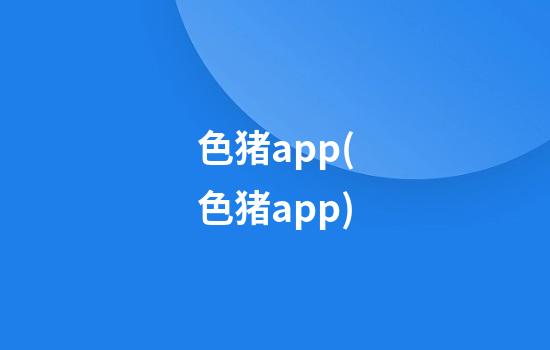 色猪app(色猪app)