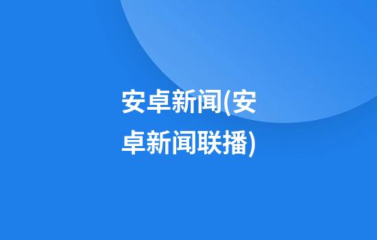 安卓新闻(安卓新闻联播)