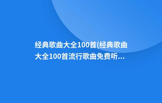 经典歌曲大全100首(经典歌曲大全100首流行歌曲免费听)