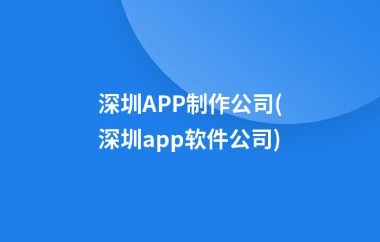 深圳APP制作公司(深圳app软件公司)