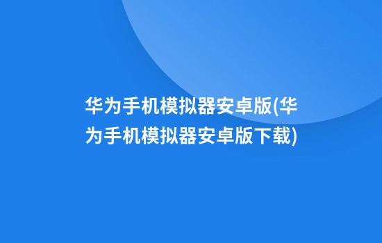 华为手机模拟器安卓版(华为手机模拟器安卓版下载)