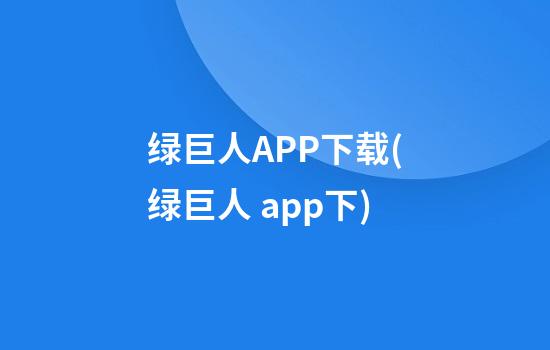 绿巨人APP下载(绿巨人 app下)