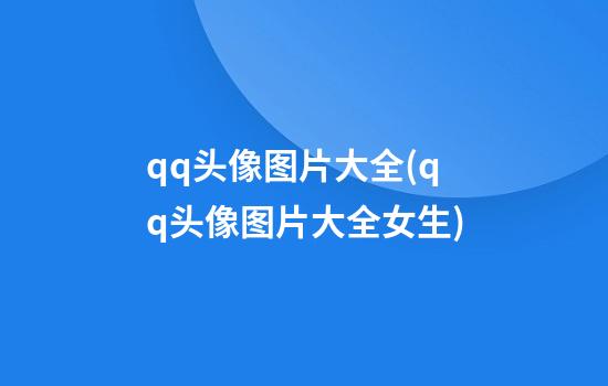 qq头像图片大全(qq头像图片大全女生)