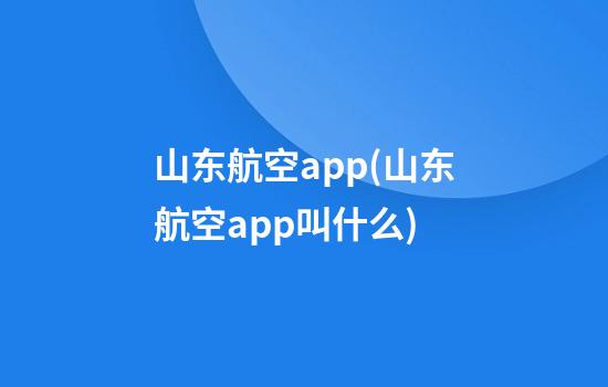 山东航空app(山东航空app叫什么)