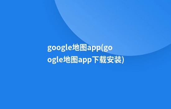 google地图app(google地图app下载安装)