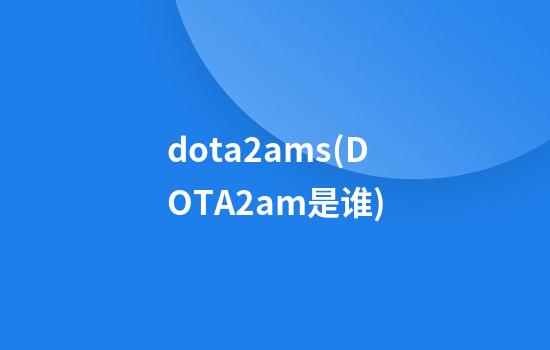 dota2ams(DOTA2am是谁)