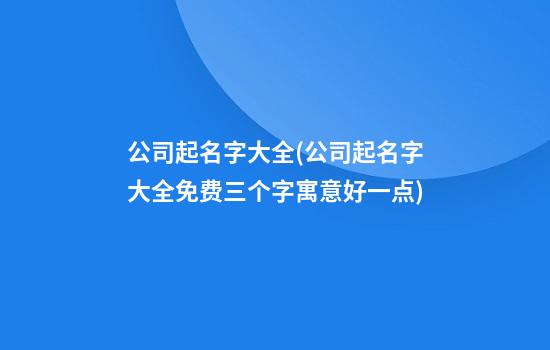 公司起名字大全(公司起名字大全免费三个字寓意好一点)