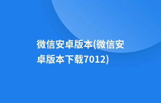 微信安卓版本(微信安卓版本下载7.012)