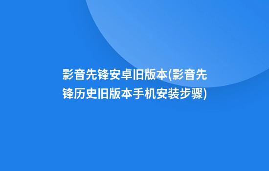 影音先锋安卓旧版本(影音先锋历史旧版本手机安装步骤)